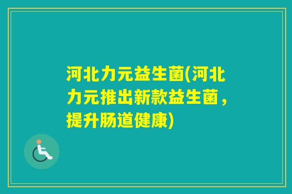 河北力元益生菌(河北力元推出新款益生菌，提升肠道健康)