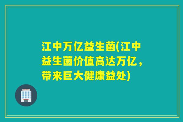 江中万亿益生菌(江中益生菌价值高达万亿，带来巨大健康益处)