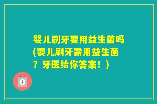 婴儿刷牙要用益生菌吗(婴儿刷牙需用益生菌？牙医给你答案！)