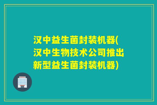 汉中益生菌封装机器(汉中生物技术公司推出新型益生菌封装机器)