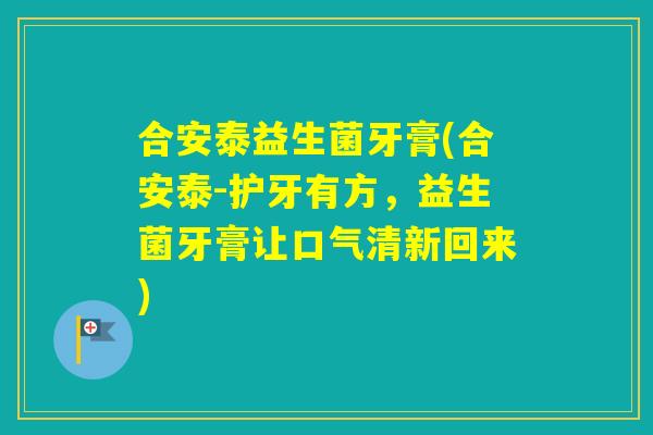 合安泰益生菌牙膏(合安泰-护牙有方，益生菌牙膏让口气清新回来)