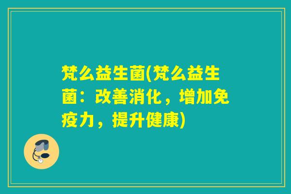 梵么益生菌(梵么益生菌：改善消化，增加力，提升健康)