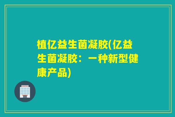 植亿益生菌凝胶(亿益生菌凝胶：一种新型健康产品)