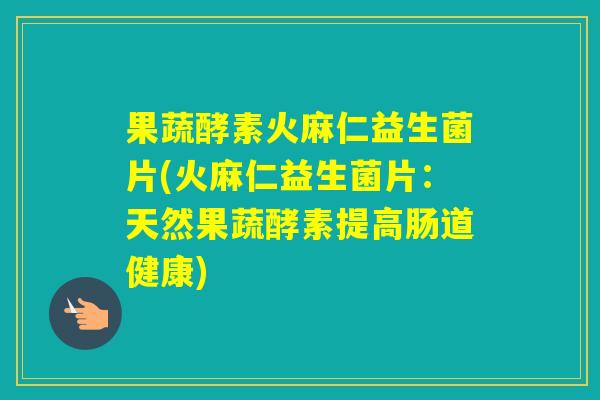 果蔬酵素火麻仁益生菌片(火麻仁益生菌片：天然果蔬酵素提高肠道健康)