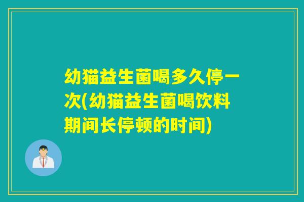 幼猫益生菌喝多久停一次(幼猫益生菌喝饮料期间长停顿的时间)