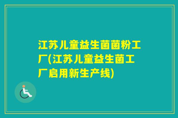 江苏儿童益生菌菌粉工厂(江苏儿童益生菌工厂启用新生产线)