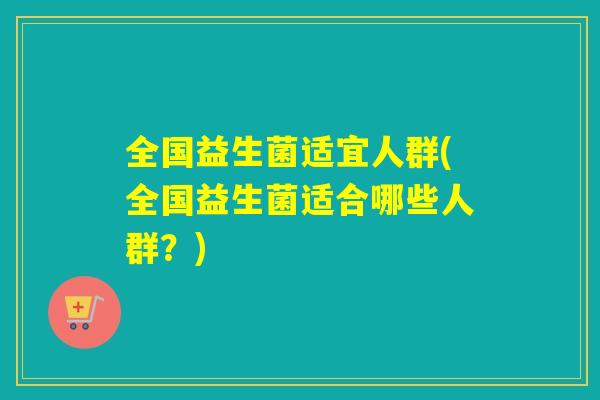 全国益生菌适宜人群(全国益生菌适合哪些人群？)