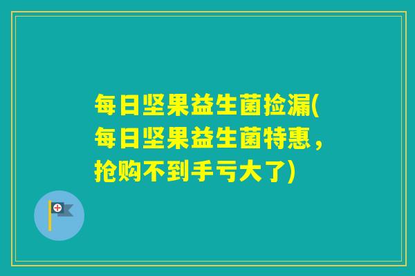 每日坚果益生菌捡漏(每日坚果益生菌特惠，抢购不到手亏大了)