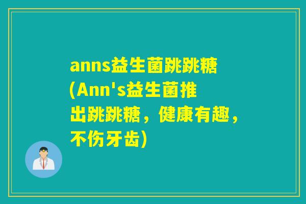 anns益生菌跳跳糖(Ann's益生菌推出跳跳糖，健康有趣，不伤牙齿)