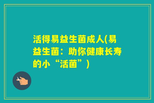 活得易益生菌成人(易益生菌：助你健康长寿的小“活菌”)