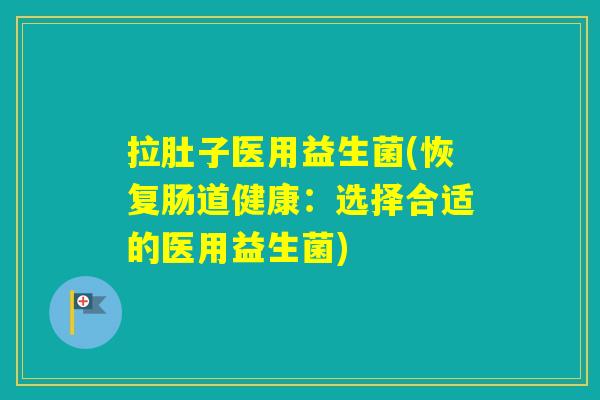 拉肚子医用益生菌(恢复肠道健康：选择合适的医用益生菌)