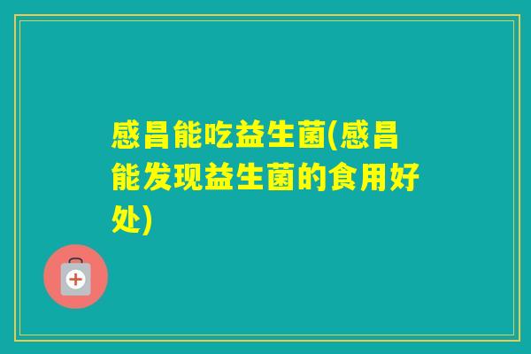 感昌能吃益生菌(感昌能发现益生菌的食用好处)