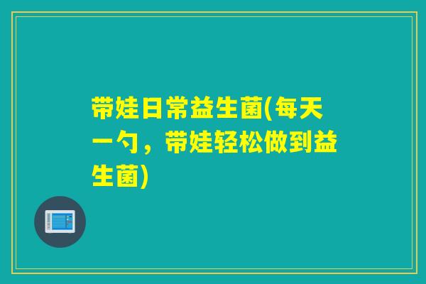 带娃日常益生菌(每天一勺,带娃轻松做到益生菌) 带娃日常益生菌(每天一勺,带娃轻松做到益生菌)