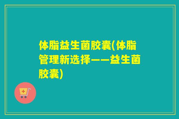 体脂益生菌胶囊(体脂管理新选择——益生菌胶囊)