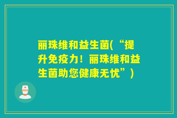 丽珠维和益生菌(“提升力！丽珠维和益生菌助您健康无忧”)