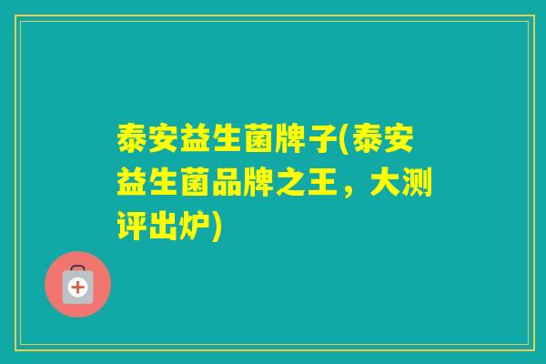 泰安益生菌牌子(泰安益生菌品牌之王,大测评出炉) 泰安益生菌牌子(泰安益生菌品牌之王,大测评出炉)