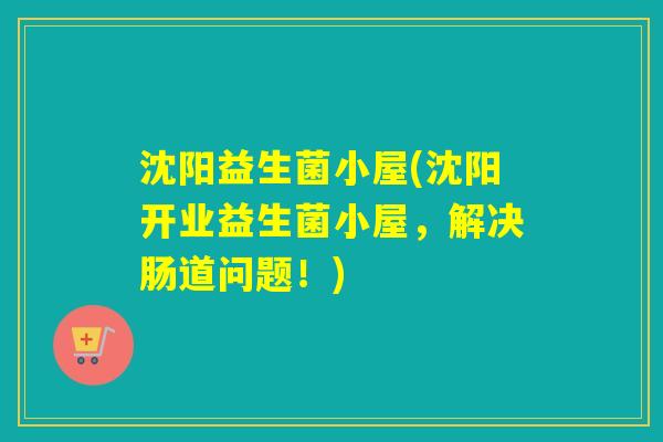 沈阳益生菌小屋(沈阳开业益生菌小屋，解决肠道问题！)
