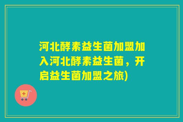 河北酵素益生菌加盟加入河北酵素益生菌，开启益生菌加盟之旅)