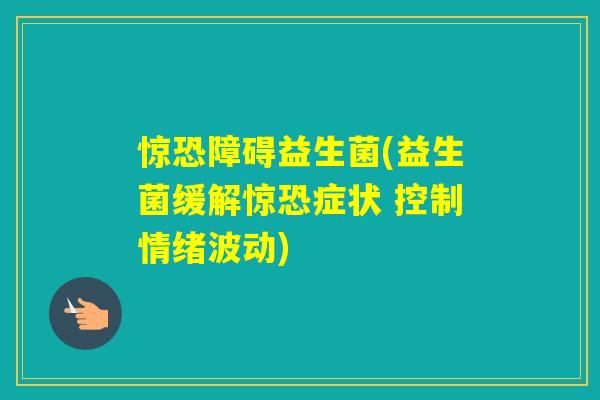 惊恐障碍益生菌(益生菌缓解惊恐症状 控制情绪波动) 惊恐障碍益生菌(益生菌缓解惊恐症状 控制情绪波动)