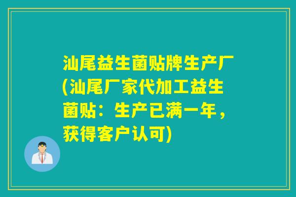 汕尾益生菌贴牌生产厂(汕尾厂家代加工益生菌贴：生产已满一年，获得客户认可)
