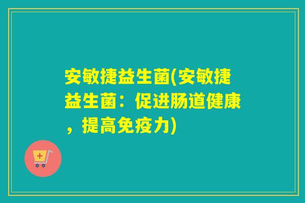安敏捷益生菌(安敏捷益生菌:促进肠道健康,提高力) 安敏捷益生菌(安敏捷益生菌:促进肠道健康,提高力)