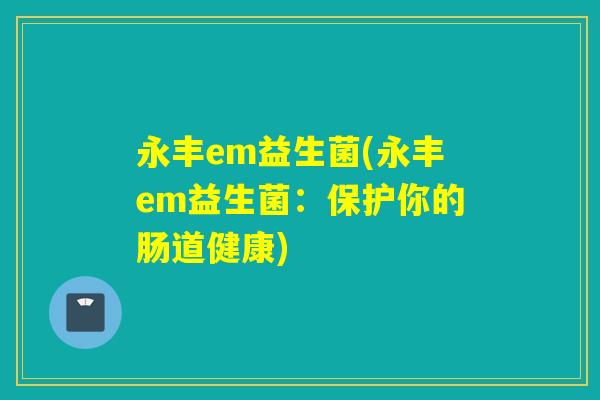 永丰em益生菌(永丰em益生菌：保护你的肠道健康)