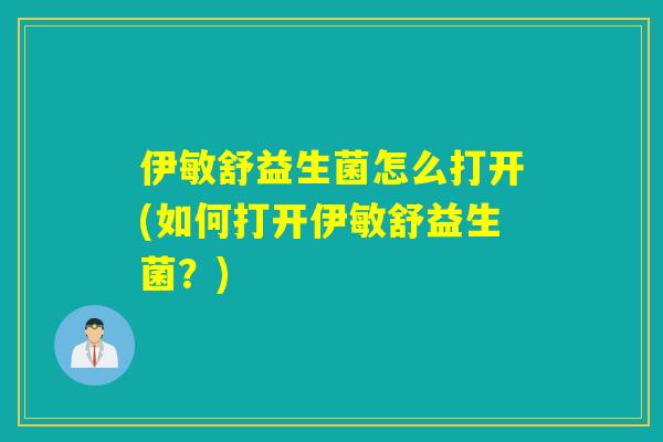 伊敏舒益生菌怎么打开(如何打开伊敏舒益生菌?) 伊敏舒益生菌怎么打开(如何打开伊敏舒益生菌?)