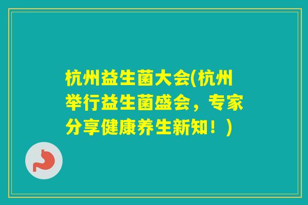 杭州益生菌大会(杭州举行益生菌盛会,专家分享健康养生新知!) 杭州益生菌大会(杭州举行益生菌盛会,专家分享健康养生新知!)