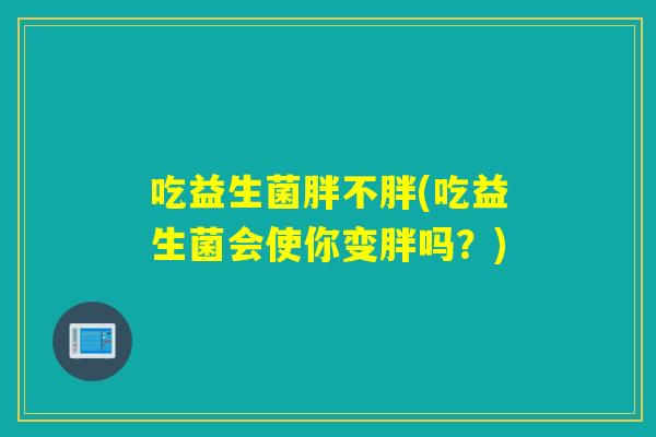 吃益生菌胖不胖(吃益生菌会使你变胖吗？)