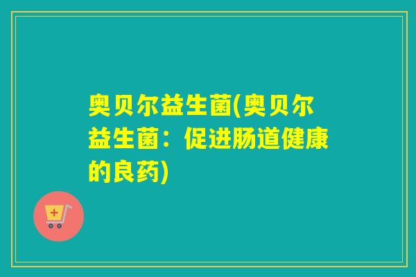 奥贝尔益生菌(奥贝尔益生菌：促进肠道健康的良药)