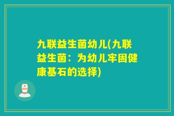 九联益生菌幼儿(九联益生菌：为幼儿牢固健康基石的选择)
