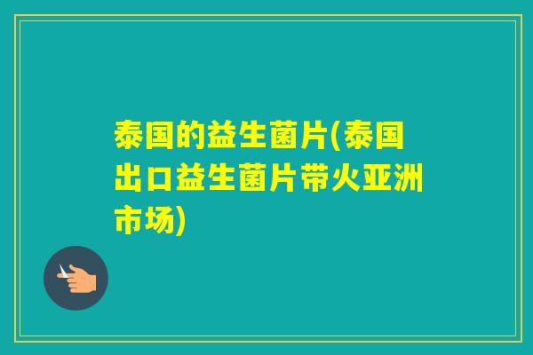 泰国的益生菌片(泰国出口益生菌片带火亚洲市场)