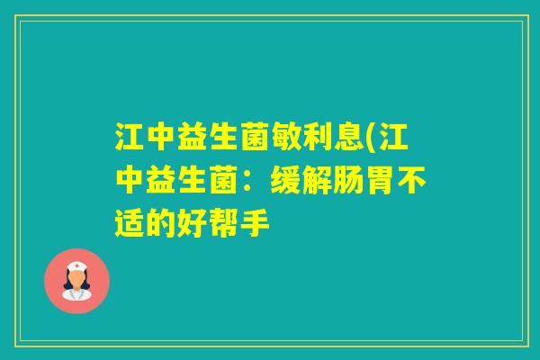 江中益生菌敏利息(江中益生菌：缓解肠胃不适的好帮手