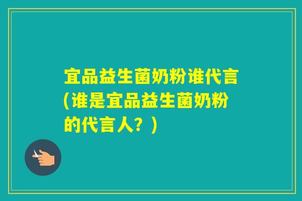宜品益生菌奶粉谁代言(谁是宜品益生菌奶粉的代言人?) 宜品益生菌奶粉谁代言(谁是宜品益生菌奶粉的代言人?)