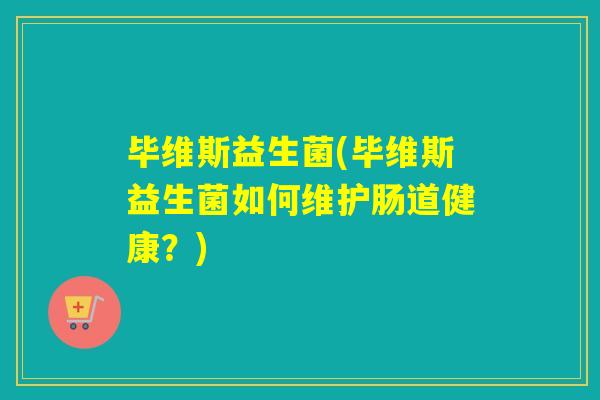 毕维斯益生菌(毕维斯益生菌如何维护肠道健康？)