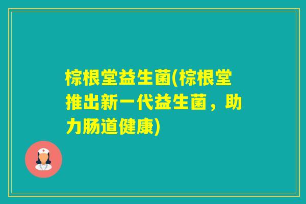棕根堂益生菌(棕根堂推出新一代益生菌，助力肠道健康)