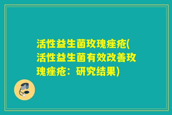 活性益生菌玫瑰(活性益生菌有效改善玫瑰：研究结果)