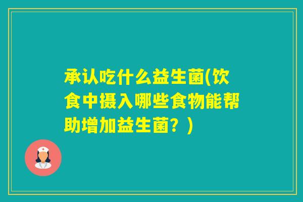承认吃什么益生菌(饮食中摄入哪些食物能帮助增加益生菌?) 承认吃什么益生菌(饮食中摄入哪些食物能帮助增加益生菌?)
