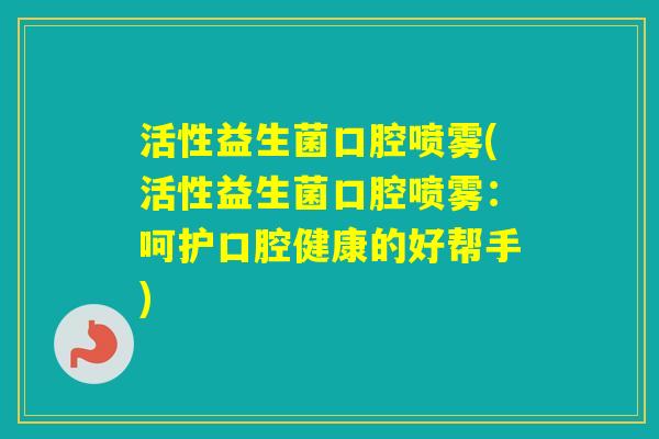 活性益生菌口腔喷雾(活性益生菌口腔喷雾:呵护口腔健康的好帮手) 活性益生菌口腔喷雾(活性益生菌口腔喷雾:呵护口腔健康的好帮手)
