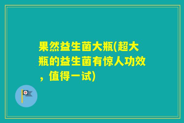果然益生菌大瓶(超大瓶的益生菌有惊人功效,值得一试) 果然益生菌大瓶(超大瓶的益生菌有惊人功效,值得一试)