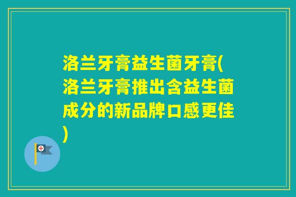 洛兰牙膏益生菌牙膏(洛兰牙膏推出含益生菌成分的新品牌口感更佳)