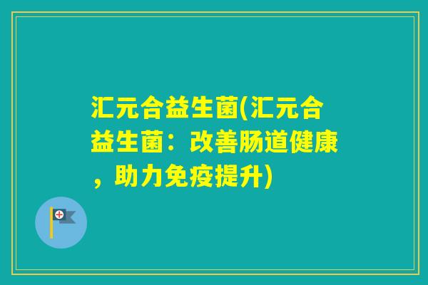 汇元合益生菌(汇元合益生菌：改善肠道健康，助力提升)