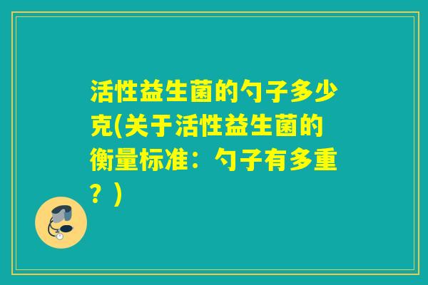 活性益生菌的勺子多少克(关于活性益生菌的衡量标准：勺子有多重？)