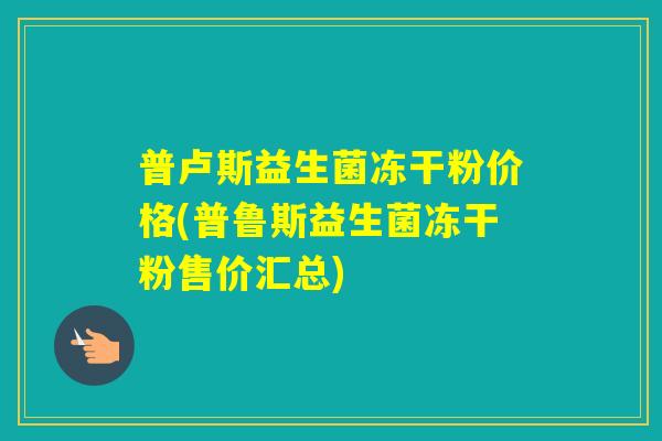 普卢斯益生菌冻干粉价格(普鲁斯益生菌冻干粉售价汇总) 普卢斯益生菌冻干粉价格(普鲁斯益生菌冻干粉售价汇总)