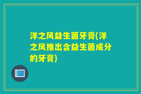 洋之风益生菌牙膏(洋之风推出含益生菌成分的牙膏)