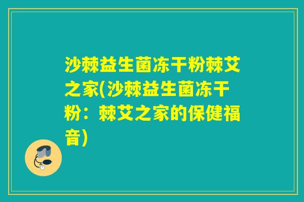 沙棘益生菌冻干粉棘艾之家(沙棘益生菌冻干粉:棘艾之家的保健福音) 沙棘益生菌冻干粉棘艾之家(沙棘益生菌冻干粉:棘艾之家的保健福音)
