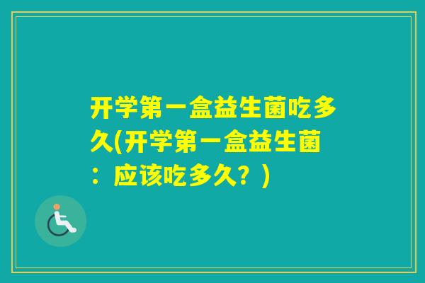 开学第一盒益生菌吃多久(开学第一盒益生菌:应该吃多久?) 开学第一盒益生菌吃多久(开学第一盒益生菌:应该吃多久?)