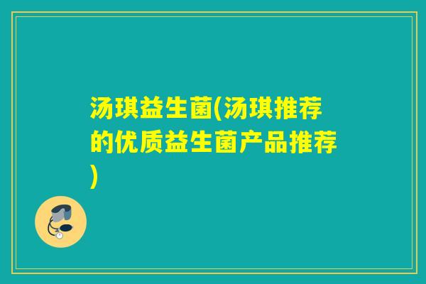 汤琪益生菌(汤琪推荐的优质益生菌产品推荐) 汤琪益生菌(汤琪推荐的优质益生菌产品推荐)