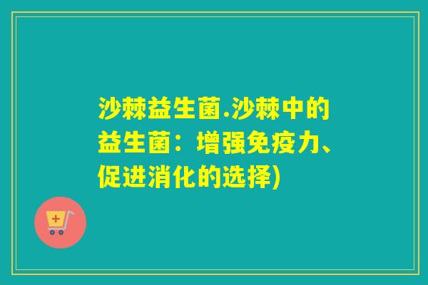 沙棘益生菌.沙棘中的益生菌：增强力、促进消化的选择)