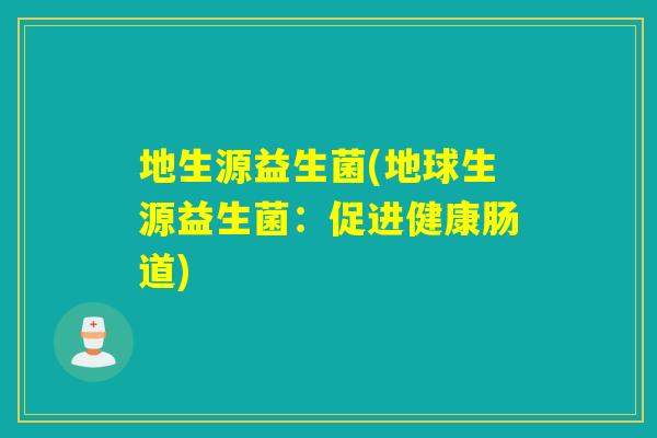 地生源益生菌(地球生源益生菌:促进健康肠道) 地生源益生菌(地球生源益生菌:促进健康肠道)